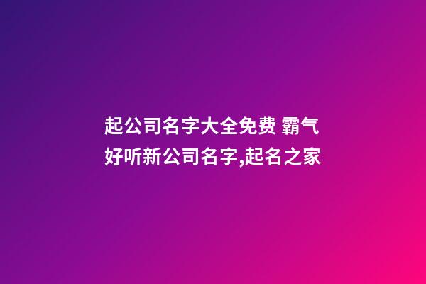 起公司名字大全免费 霸气好听新公司名字,起名之家